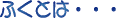 ふくとは・・・